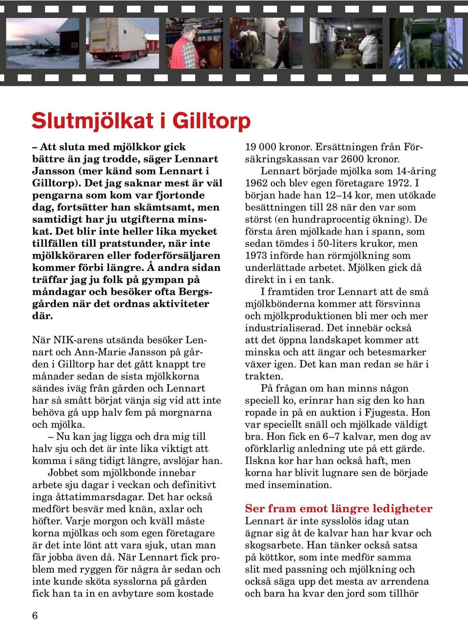 Det blir inte heller lika mycket tillfällen till pratstunder, när inte mjölkköraren eller foderförsäljaren kommer förbi längre.