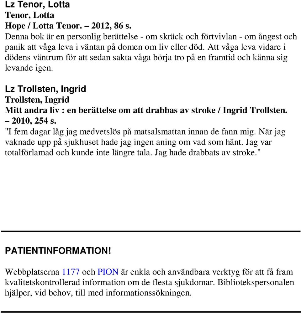 Lz Trollsten, Ingrid Trollsten, Ingrid Mitt andra liv : en berättelse om att drabbas av stroke / Ingrid Trollsten. 2010, 254 s. "I fem dagar låg jag medvetslös på matsalsmattan innan de fann mig.