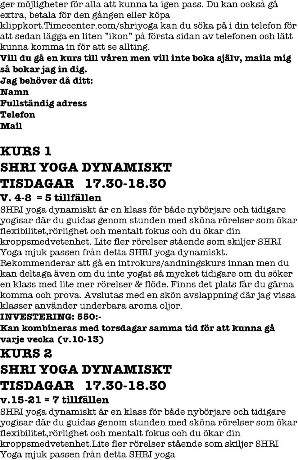 Vill du gå en kurs till våren men vill inte boka själv, maila mig så bokar jag in dig. Jag behöver då ditt: Namn Fullständig adress Telefon Mail KURS 1 SHRI YOGA DYNAMISKT TISDAGAR 17.30-18.30 V.