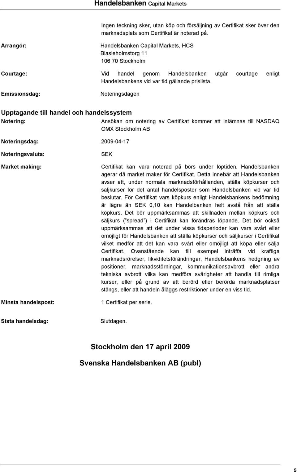 Emissionsdag: Noteringsdagen Upptagande till handel och handelssystem Notering: Noteringsdag: 2009-04-17 Ansökan om notering av Certifikat kommer att inlämnas till NASDAQ OMX Stockholm AB