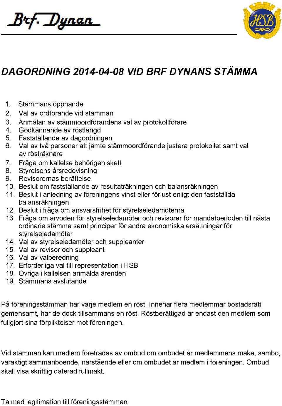 Revisorernas berättelse 10. Beslut om fastställande av resultaträkningen och balansräkningen 11. Beslut i anledning av föreningens vinst eller förlust enligt den fastställda balansräkningen 12.