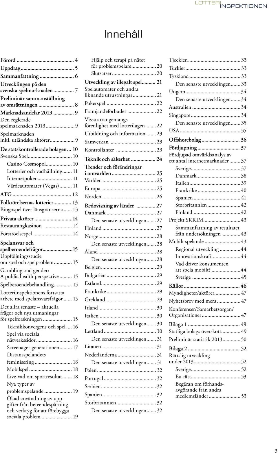 .. 11 Internetpoker... 11 Värdeautomater (Vegas)... 11 ATG... 12 Folkrörelsernas lotterier... 13 Bingospel över länsgränserna... 13 Privata aktörer...14 Restaurangkasinon... 14 Förströelsespel.