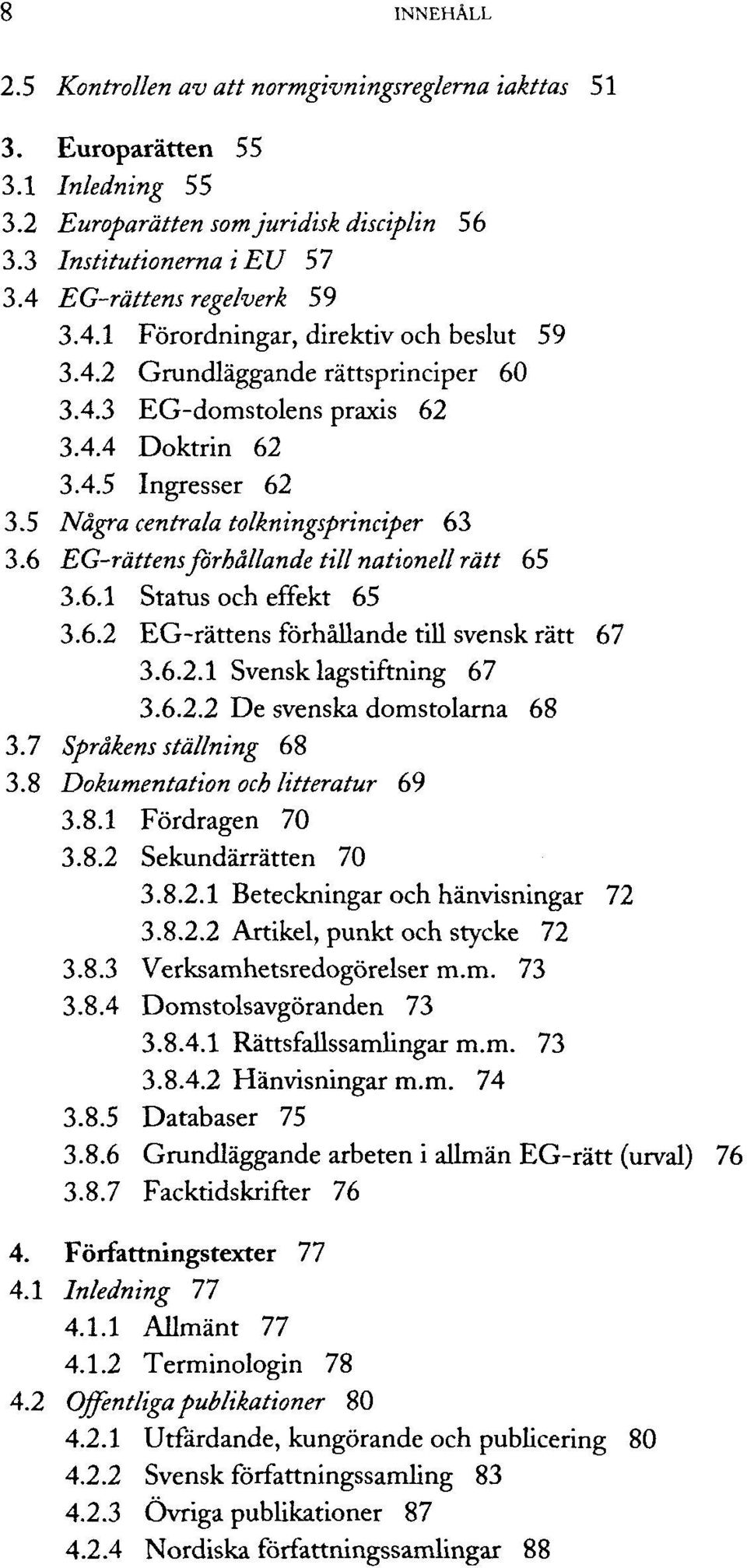 5 Nägra centrala tolkningsprinciper 63 3.6 EG-rättensßirhällande till nationeil rätt 65 3.6.1 Status och effekt 65 3.6.2 EG-rättens förhällande till svensk rätt 67 3.6.2.1 Svensk lagstiftning 67 3.6.2.2 De svenska domstolarna 68 3.