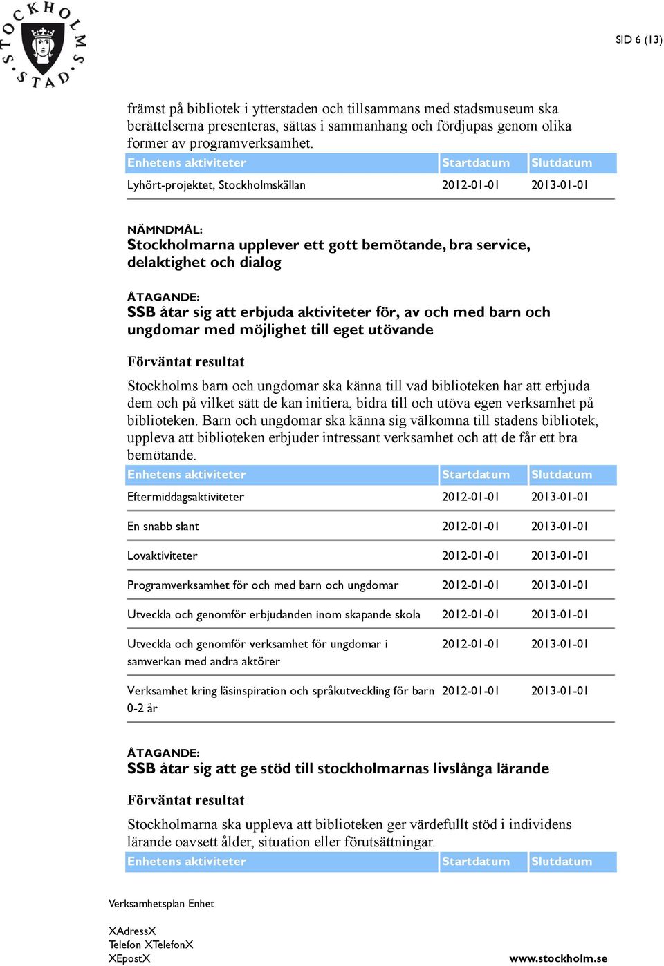 ungdomar med möjlighet till eget utövande Stockholms barn och ungdomar ska känna till vad biblioteken har att erbjuda dem och på vilket sätt de kan initiera, bidra till och utöva egen verksamhet på