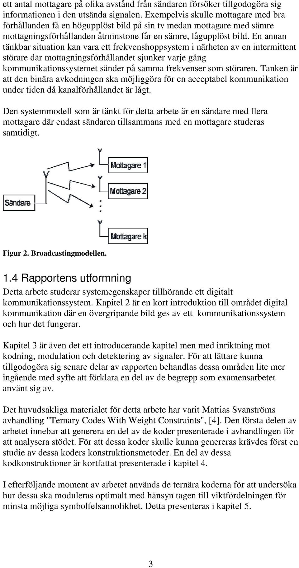 En annan tänkbar situation kan vara ett frekvenshoppsystem i närheten av en intermittent störare där mottagningsförhållandet sjunker varje gång kommunikationssystemet sänder på samma frekvenser som