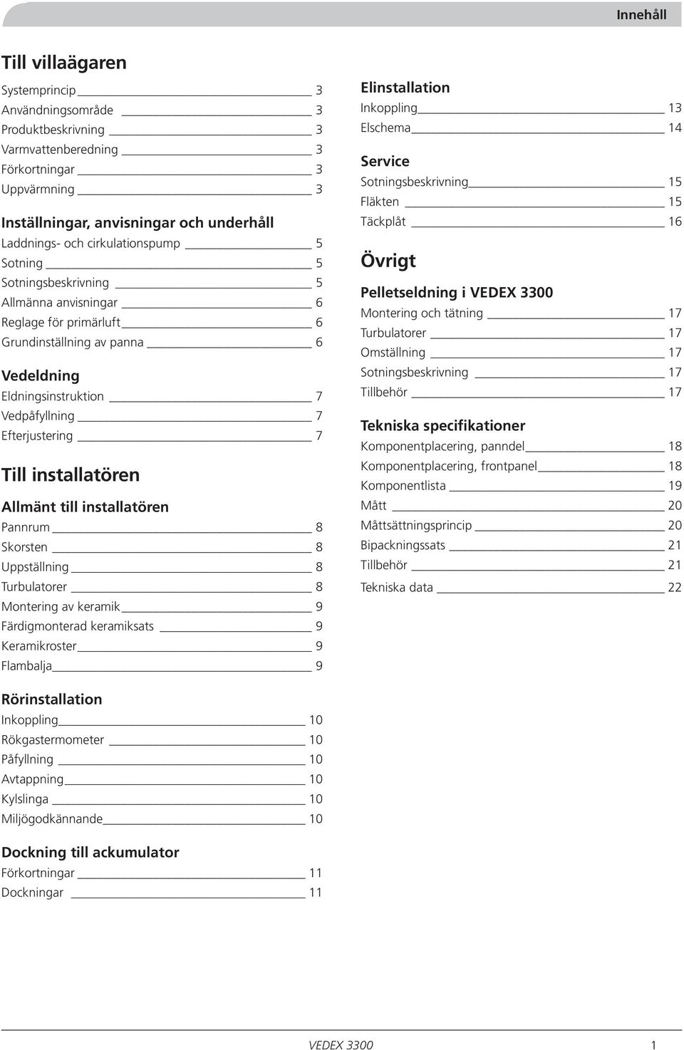 installatören Allmänt till installatören Pannrum 8 Skorsten 8 Uppställning 8 urbulatorer 8 Montering av keramik 9 Färdigmonterad keramiksats 9 Keramikroster 9 Flambalja 9 Elinstallation Inkoppling 13