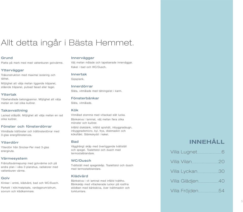 Takavvattning Lackad stålplåt. Möjlighet att välja mellan en rad olika kulörer. Fönster och fönsterdörrar Vitmålade träfönster och träfönsterdörrar med 3-glas energifönsterruta.