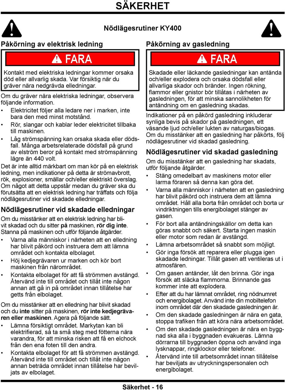 Rör, slangar och kablar leder elektricitet tillbaka till maskinen. Låg strömspänning kan orsaka skada eller dödsfall.