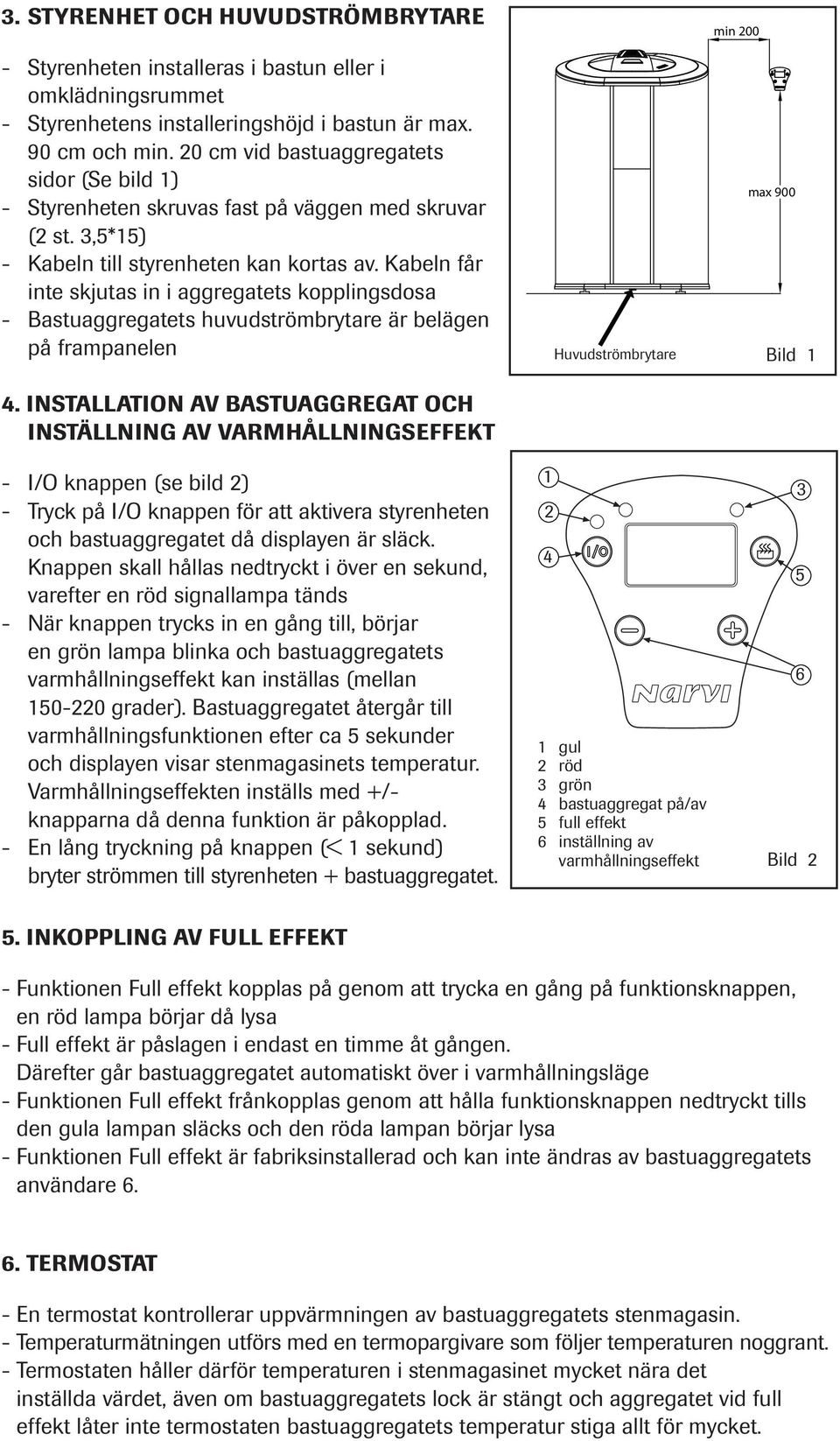 Kabeln får inte skjutas in i aggregatets kopplingsdosa - Bastuaggregatets huvudströmbrytare är belägen på frampanelen 4.