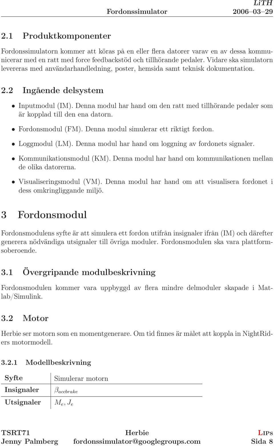 Denna modul har hand om den ratt med tillhörande pedaler som är kopplad till den ena datorn. Fordonsmodul (FM). Denna modul simulerar ett riktigt fordon. Loggmodul (LM).