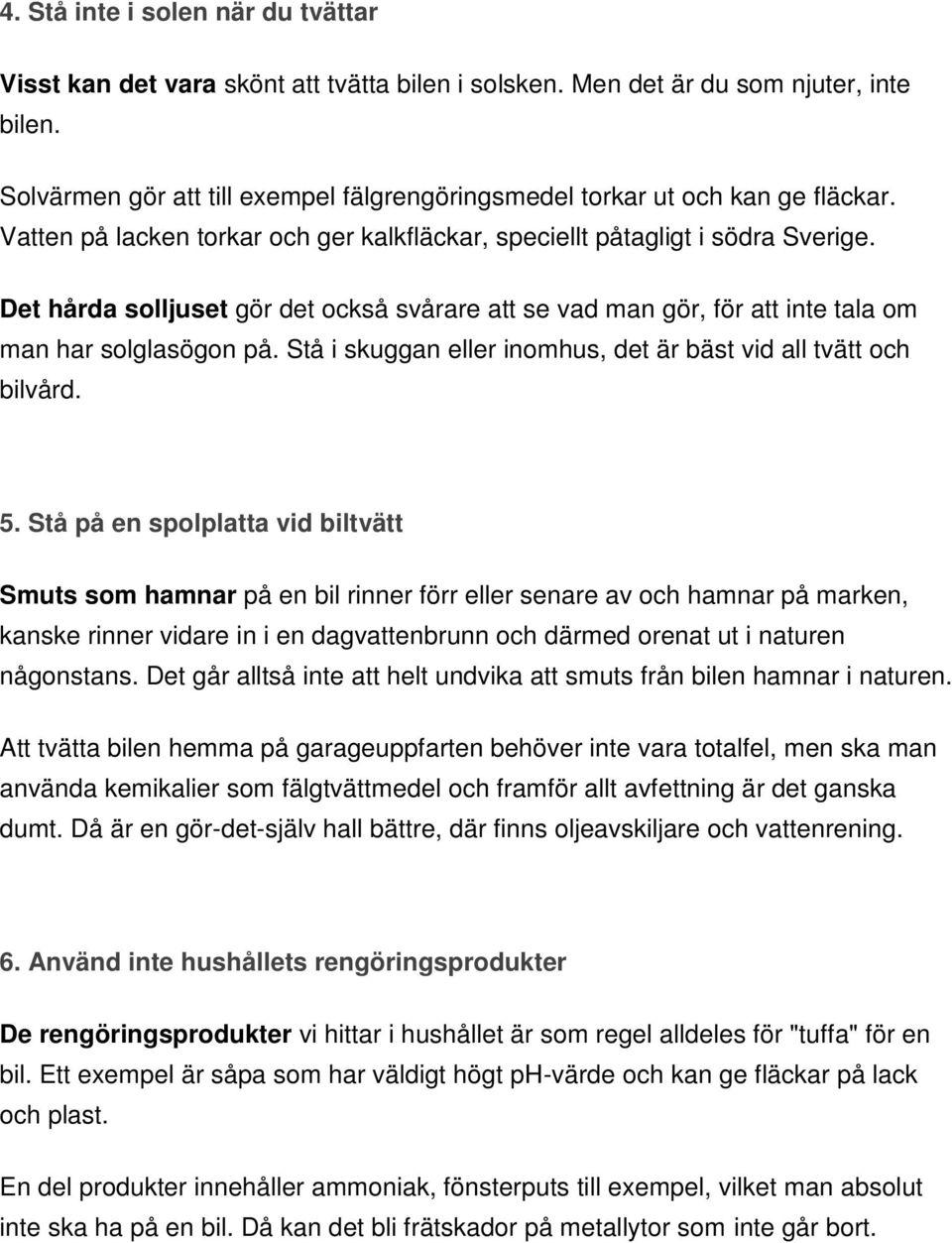 Det hårda solljuset gör det också svårare att se vad man gör, för att inte tala om man har solglasögon på. Stå i skuggan eller inomhus, det är bäst vid all tvätt och bilvård. 5.