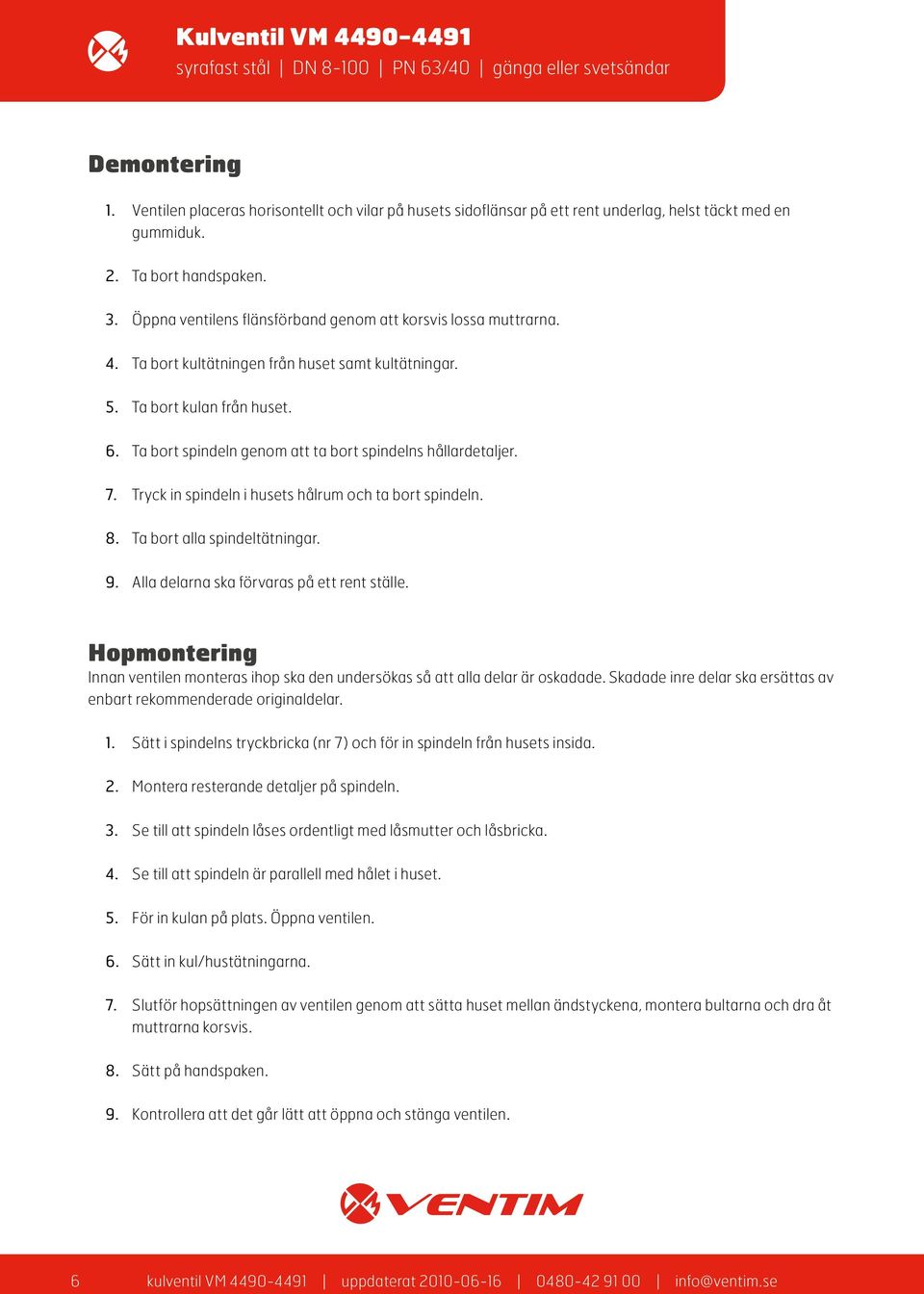 Ta bort spindeln genom att ta bort spindelns hållardetaljer. 7. Tryck in spindeln i husets hålrum och ta bort spindeln. 8. Ta bort alla spindeltätningar. 9.