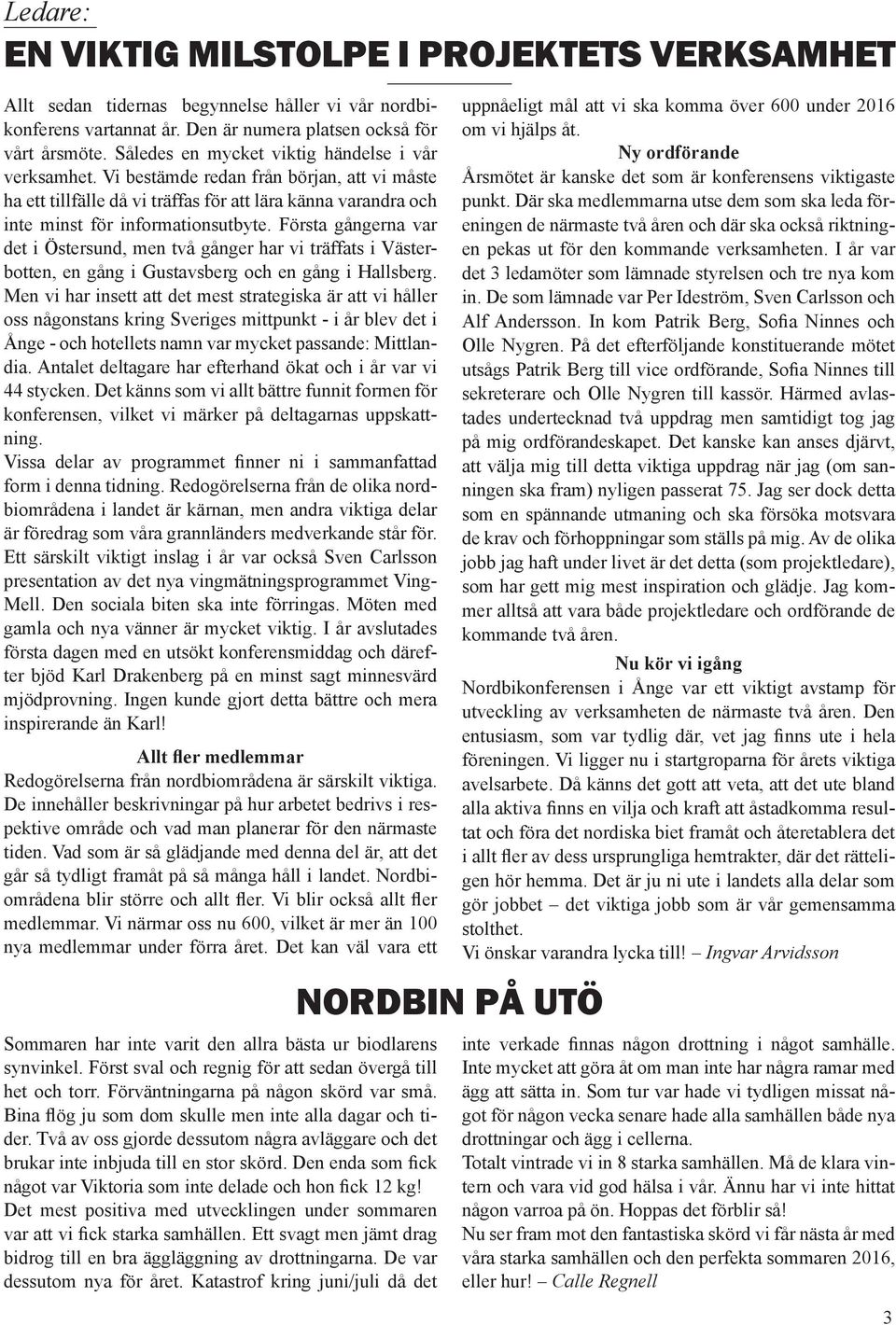 Första gångerna var det i Östersund, men två gånger har vi träffats i Västerbotten, en gång i Gustavsberg och en gång i Hallsberg.