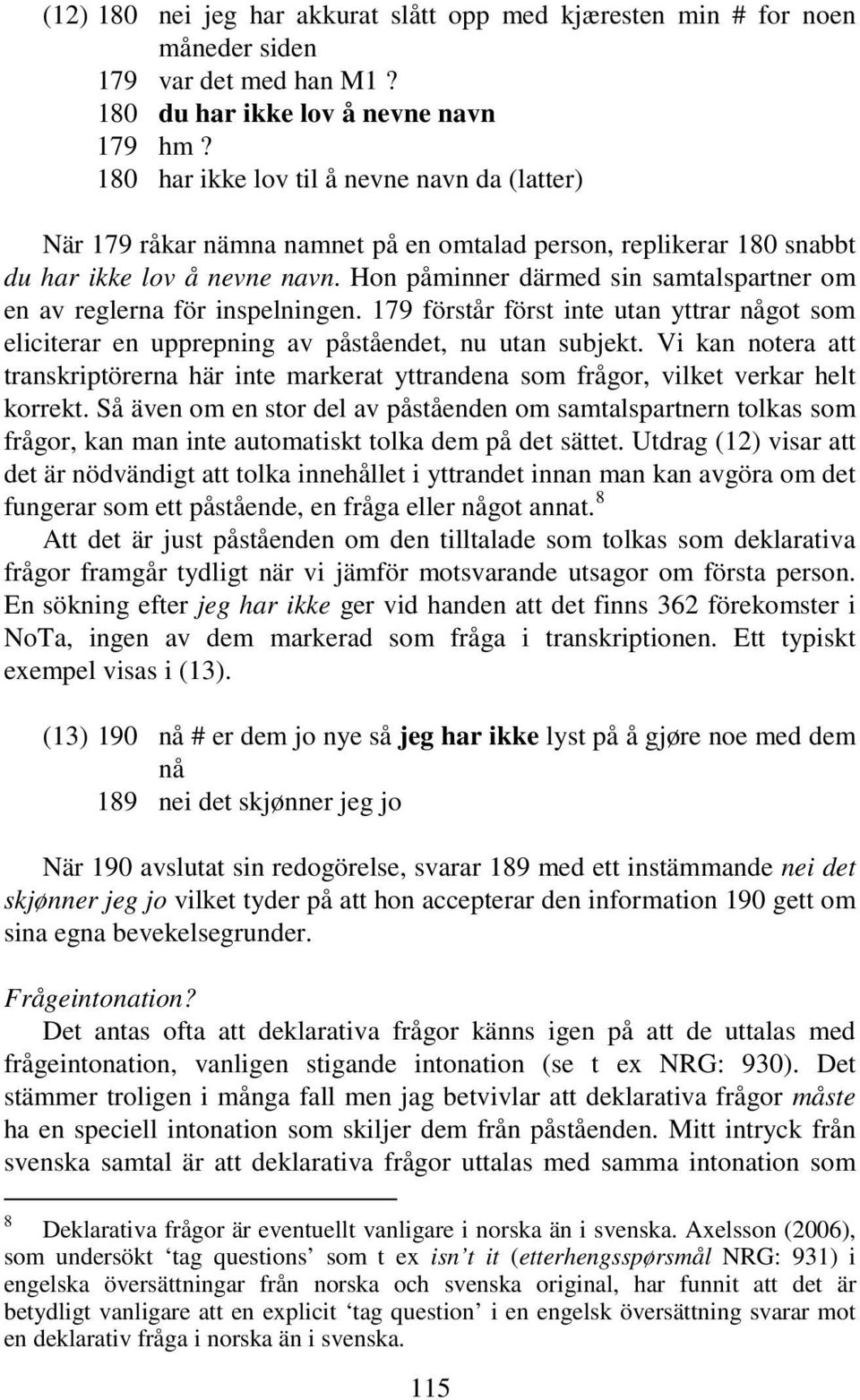 Hon påminner därmed sin samtalspartner om en av reglerna för inspelningen. 179 förstår först inte utan yttrar något som eliciterar en upprepning av påståendet, nu utan subjekt.