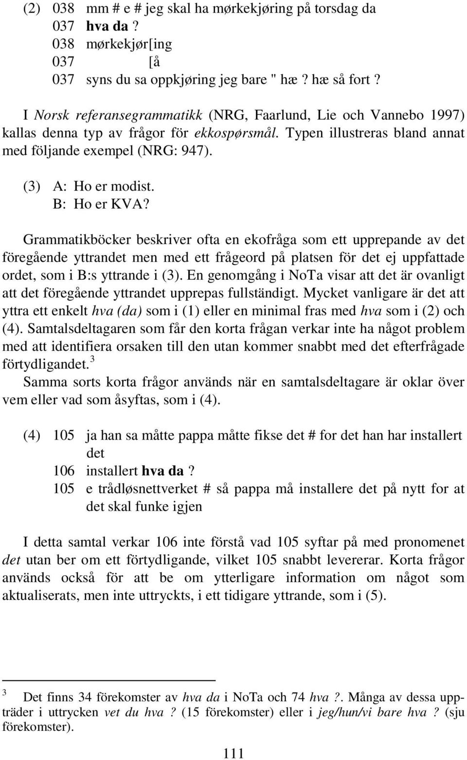 B: Ho er KVA? Grammatikböcker beskriver ofta en ekofråga som ett upprepande av det föregående yttrandet men med ett frågeord på platsen för det ej uppfattade ordet, som i B:s yttrande i (3).