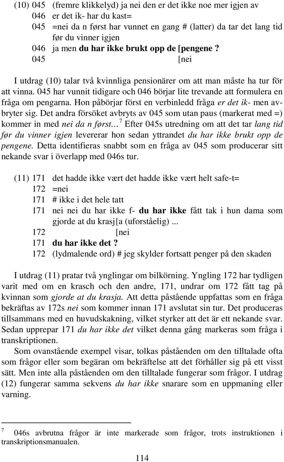 045 har vunnit tidigare och 046 börjar lite trevande att formulera en fråga om pengarna. Hon påbörjar först en verbinledd fråga er det ik- men avbryter sig.