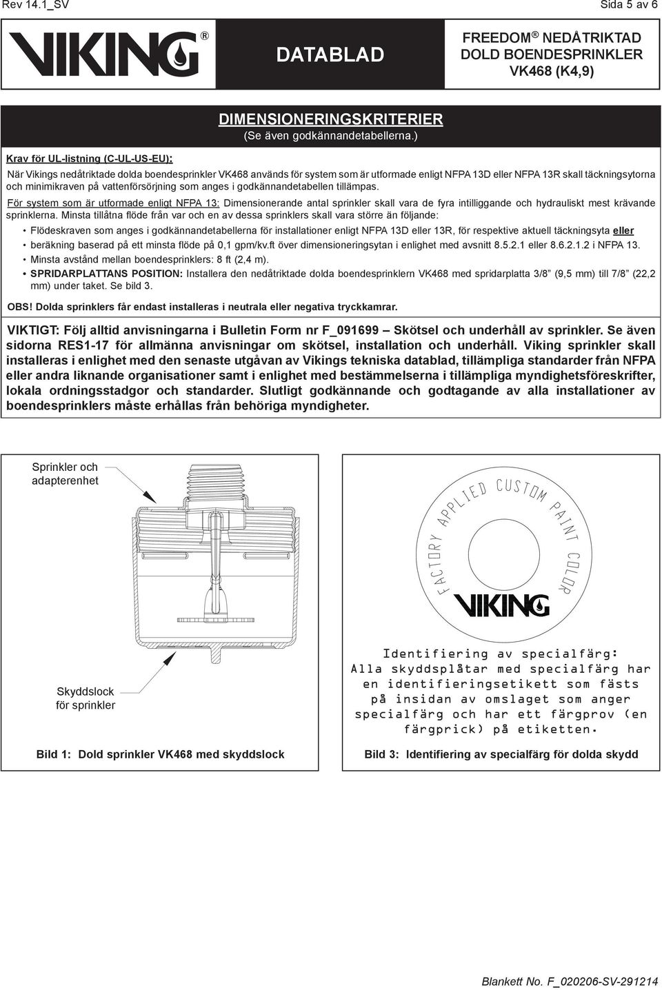 godkännandetabellen tillämpas. För system som är utformade enligt NFPA : Dimensionerande antal sprinkler skall vara de fyra intilliggande och hydrauliskt mest krävande sprinklerna.