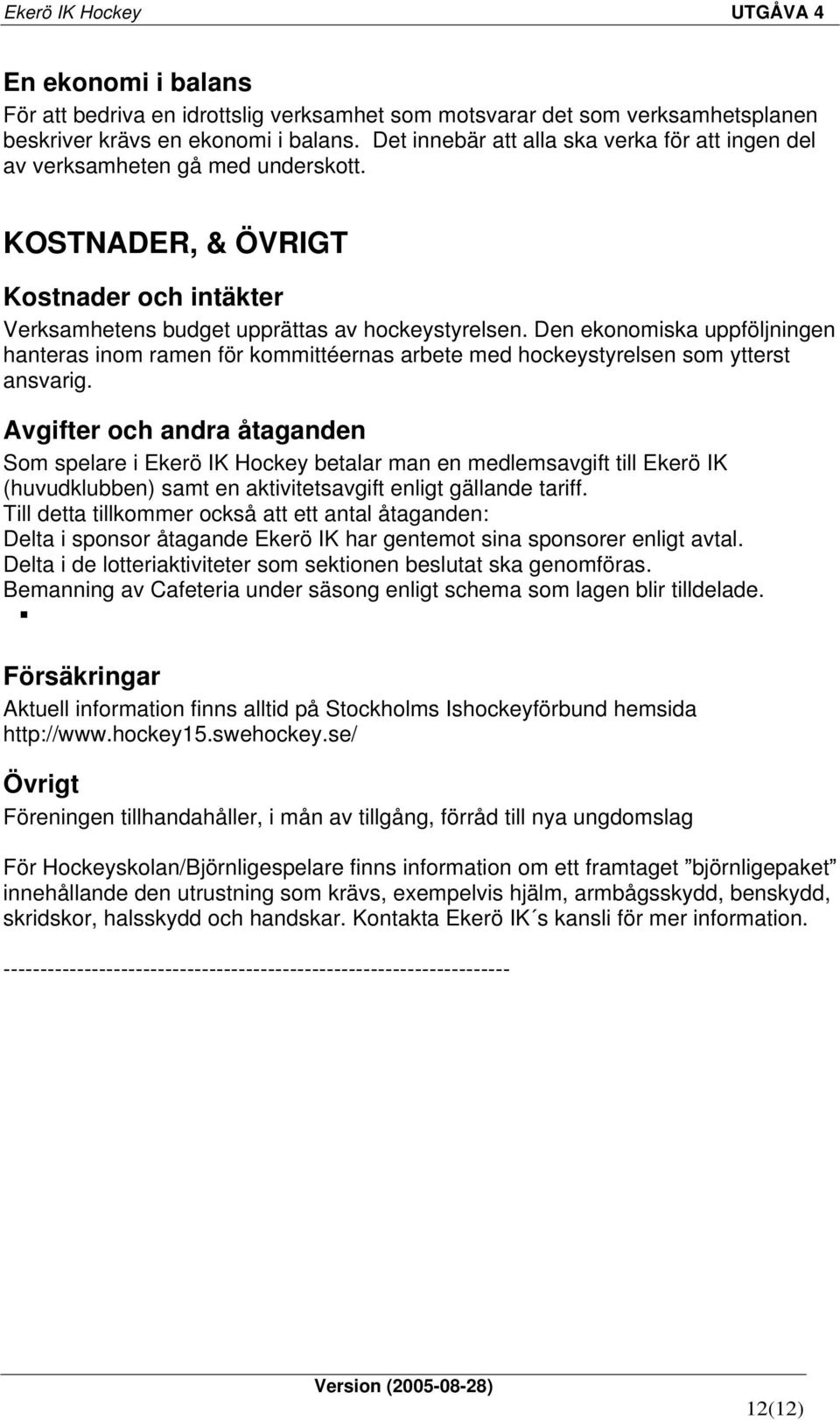 Den ekonomiska uppföljningen hanteras inom ramen för kommittéernas arbete med hockeystyrelsen som ytterst ansvarig.