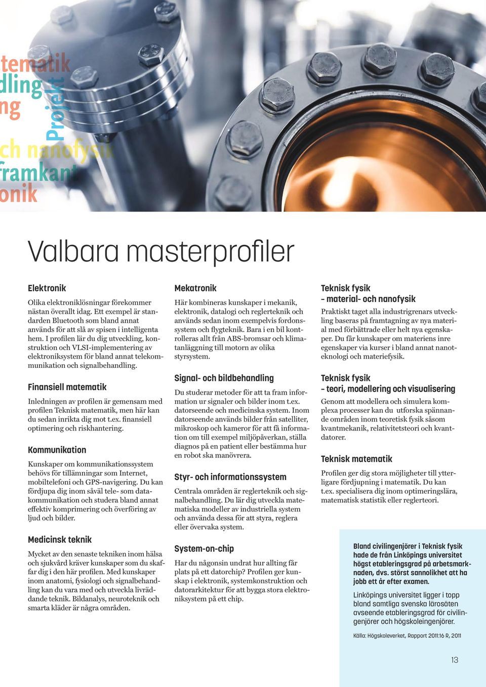Finansiell matematik Inledningen av profilen är gemensam med profilen Teknisk matematik, men här kan du sedan inrikta dig mot t.ex. finansiell optimering och riskhantering.