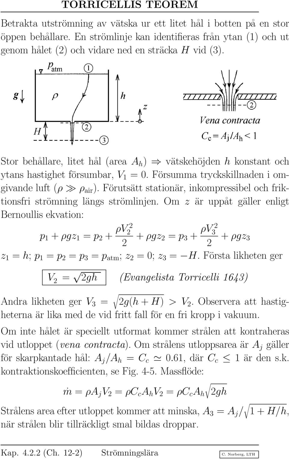 Stor behållare, litet hål (area A h ) vätskehöjden h konstant och ytans hastighet försumbar, V 1 = 0. Försumma tryckskillnaden i omgivande luft (ρ ρ air ).