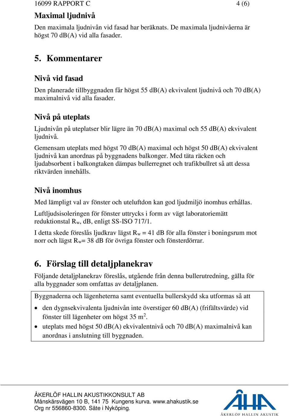 Nivå på uteplats Ljudnivån på uteplatser blir lägre än 70 db(a) maximal och 55 db(a) ekvivalent ljudnivå.