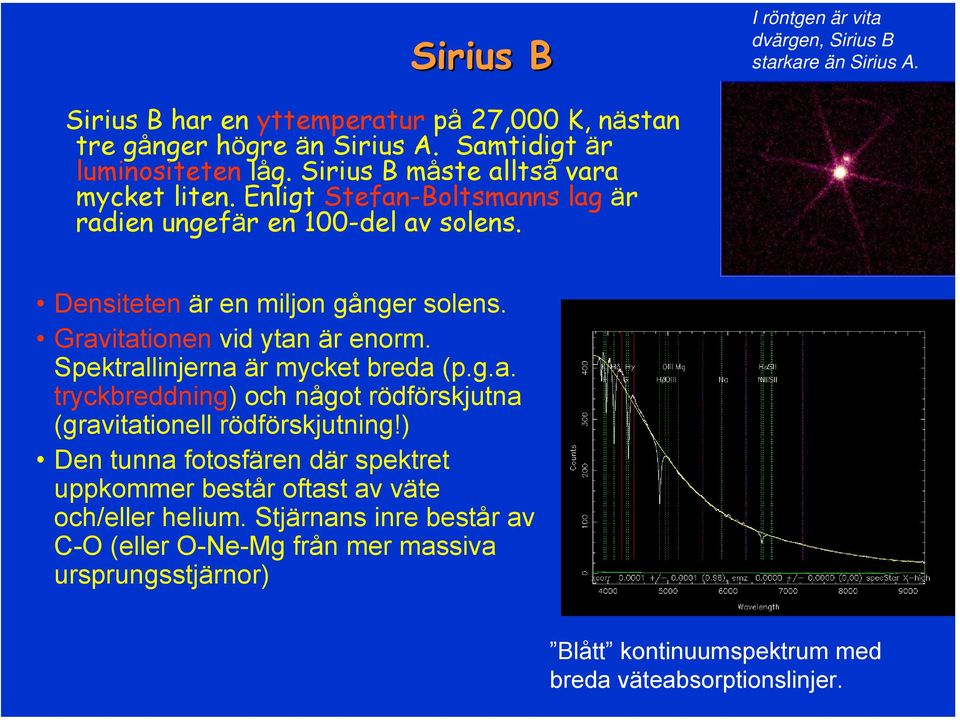 Densiteten är en miljon gånger solens. Gravitationen vid ytan är enorm. Spektrallinjerna är mycket breda (p.g.a. tryckbreddning) och något rödförskjutna (gravitationell rödförskjutning!