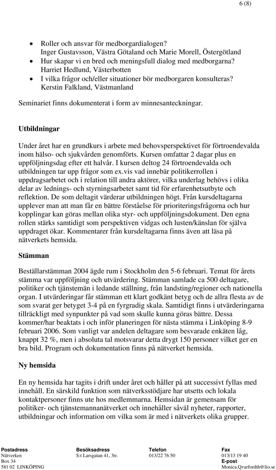 Utbildningar Under året har en grundkurs i arbete med behovsperspektivet för förtroendevalda inom hälso- och sjukvården genomförts. Kursen omfattar 2 dagar plus en uppföljningsdag efter ett halvår.