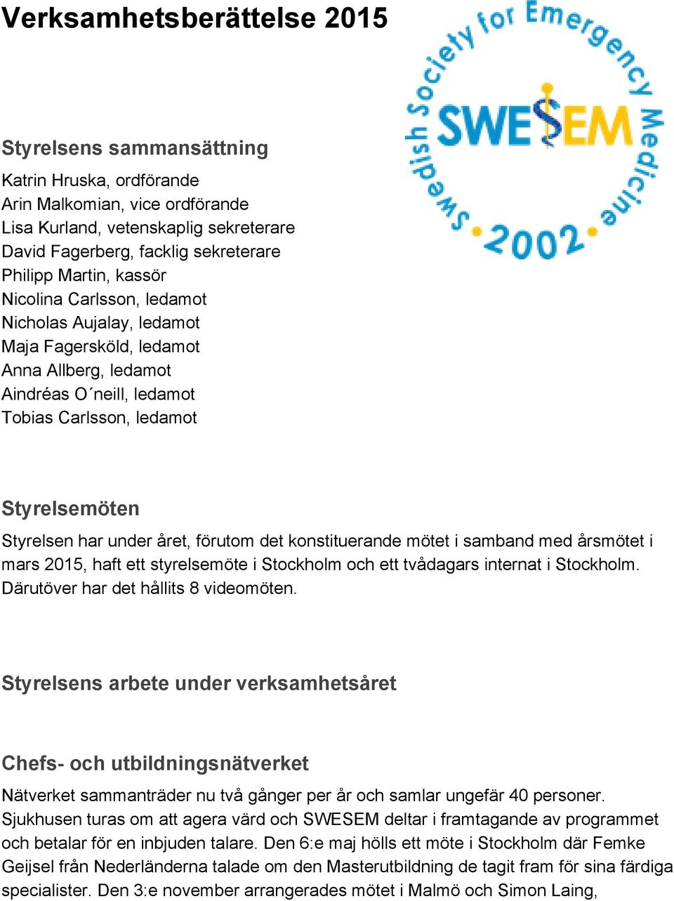 året, förutom det konstituerande mötet i samband med årsmötet i mars 2015, haft ett styrelsemöte i Stockholm och ett tvådagars internat i Stockholm. Därutöver har det hållits 8 videomöten.