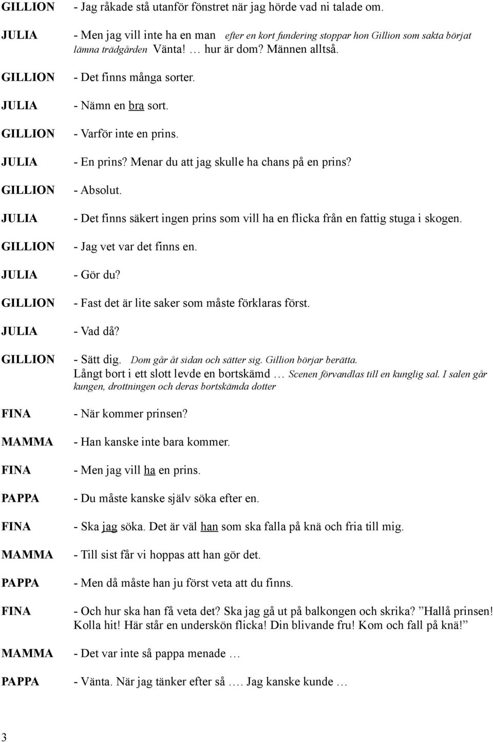 - Det finns säkert ingen prins som vill ha en flicka från en fattig stuga i skogen. - Jag vet var det finns en. - Gör du? - Fast det är lite saker som måste förklaras först. - Vad då? - Sätt dig.