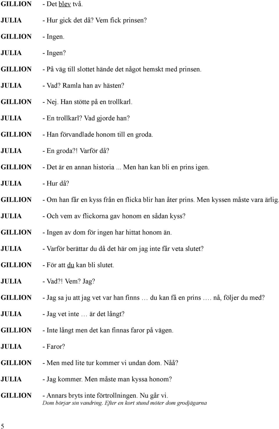 - Om han får en kyss från en flicka blir han åter prins. Men kyssen måste vara ärlig. - Och vem av flickorna gav honom en sådan kyss? - Ingen av dom för ingen har hittat honom än.