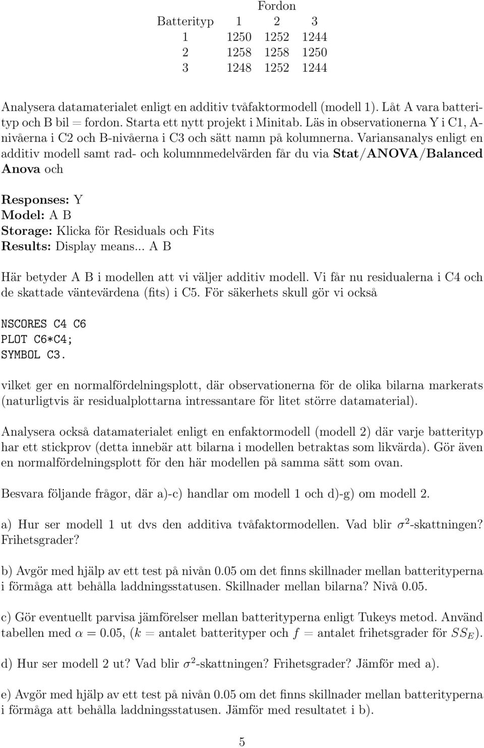 Variansanalys enligt en additiv modell samt rad- och kolumnmedelvärden får du via Stat/ANOVA/Balanced Anova och Responses: Y Model: A B Storage: Klicka för Residuals och Fits Results: Display means.