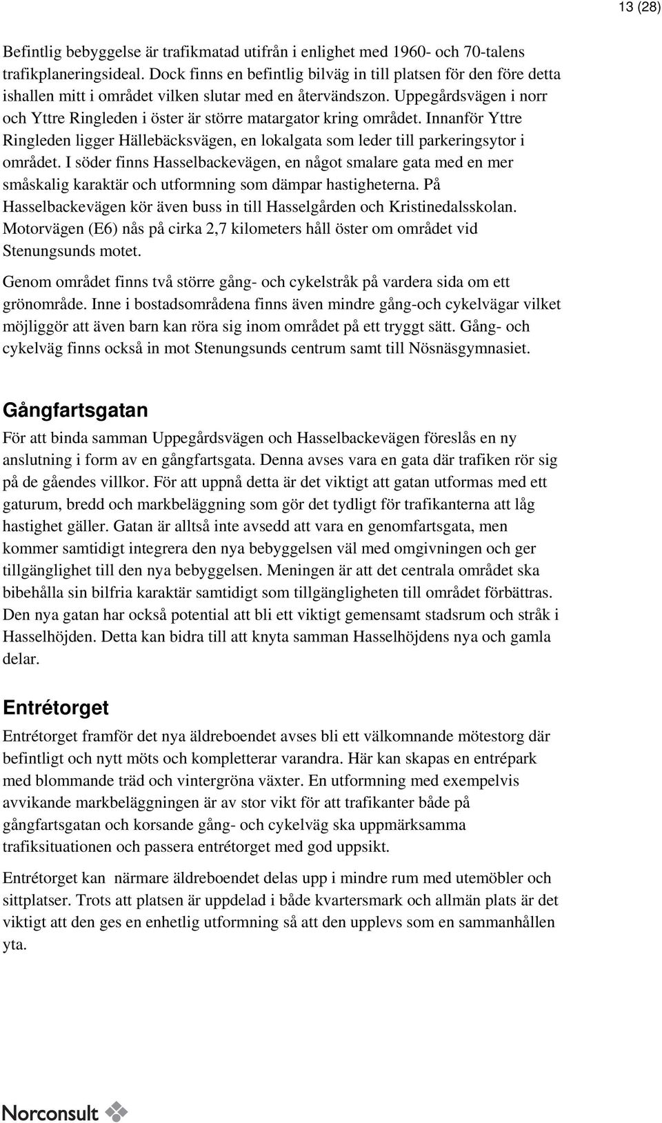 Uppegårdsvägen i norr och Yttre Ringleden i öster är större matargator kring området. Innanför Yttre Ringleden ligger Hällebäcksvägen, en lokalgata som leder till parkeringsytor i området.
