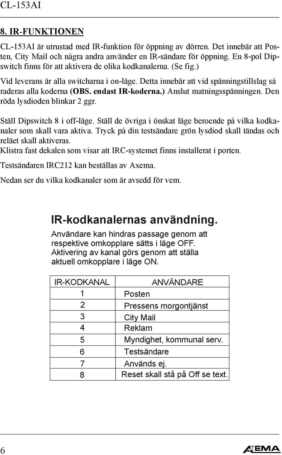 endast IR-koderna.) Anslut matningsspänningen. Den röda lysdioden blinkar 2 ggr. Ställ Dipswitch 8 i off-läge. Ställ de övriga i önskat läge beroende på vilka kodkanaler som skall vara aktiva.