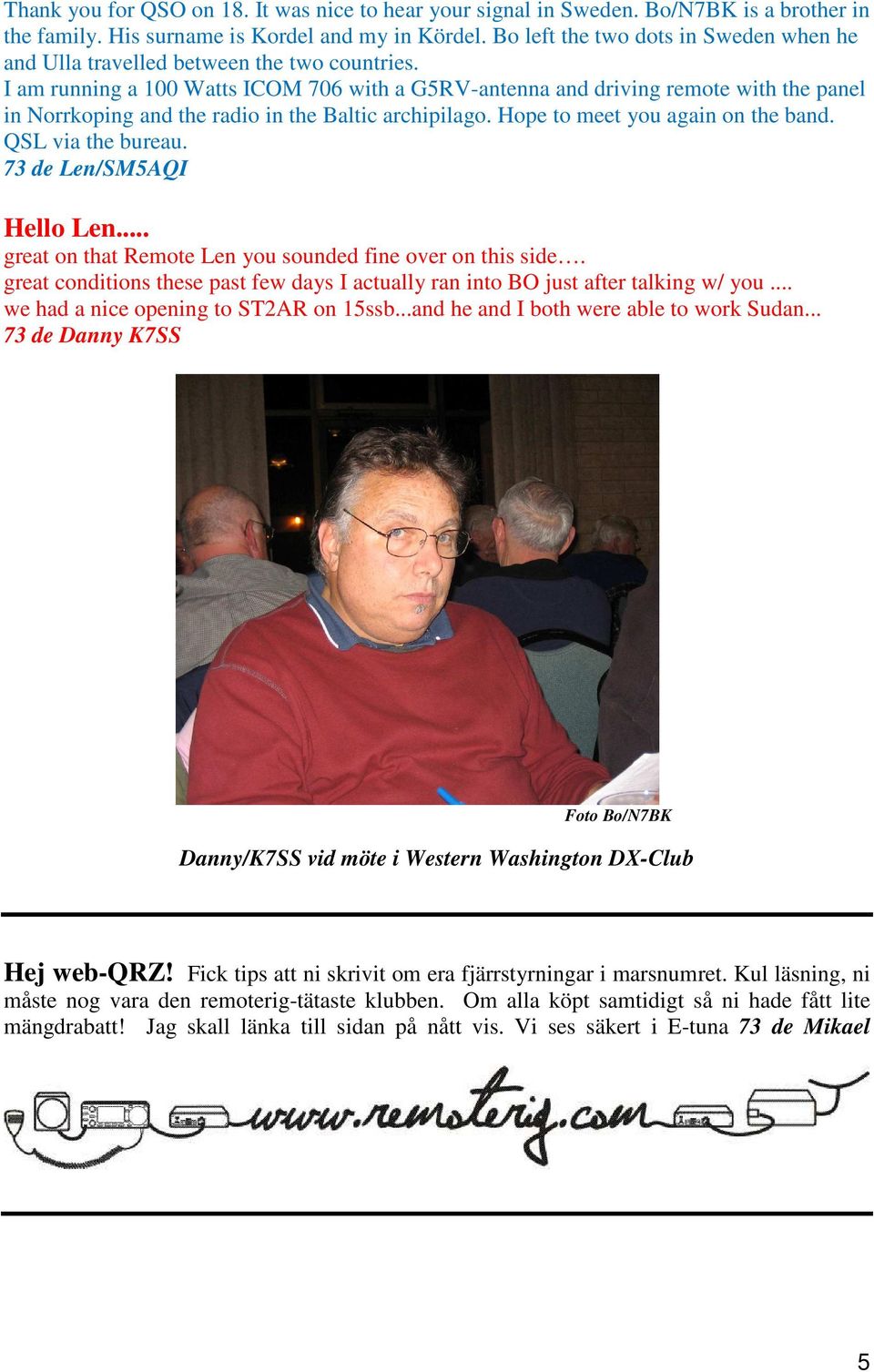 I am running a 100 Watts ICOM 706 with a G5RV-antenna and driving remote with the panel in Norrkoping and the radio in the Baltic archipilago. Hope to meet you again on the band. QSL via the bureau.