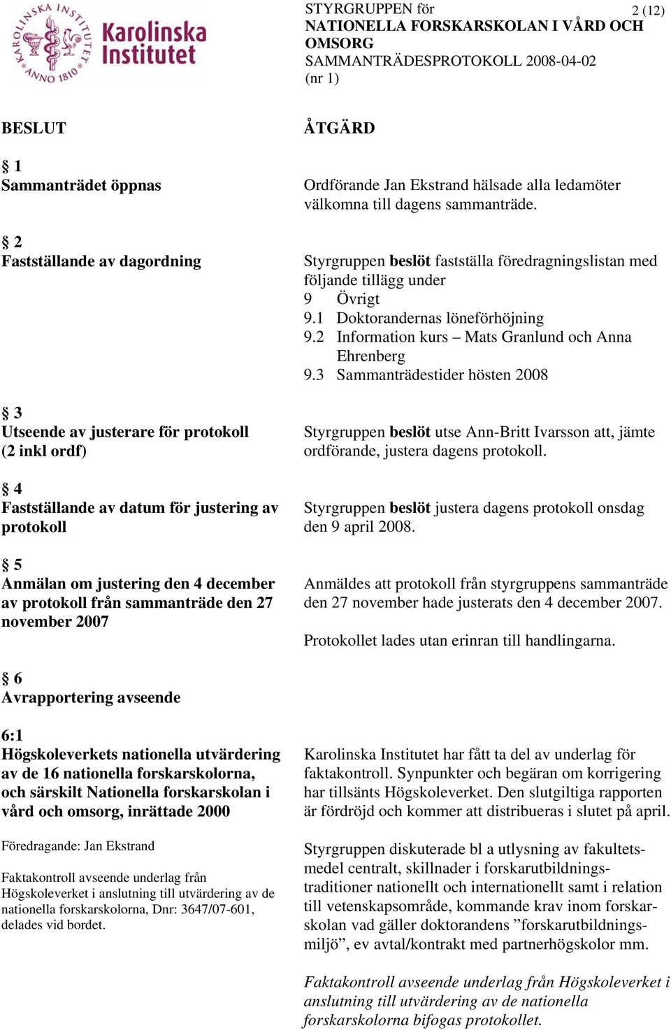 Styrgruppen beslöt fastställa föredragningslistan med följande tillägg under 9 Övrigt 9.1 Doktorandernas löneförhöjning 9.2 Information kurs Mats Granlund och Anna Ehrenberg 9.