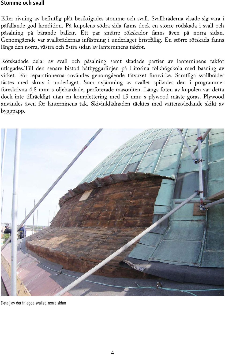 Genomgående var svallbrädernas infästning i underlaget bristfällig. En större rötskada fanns längs den norra, västra och östra sidan av lanterninens takfot.