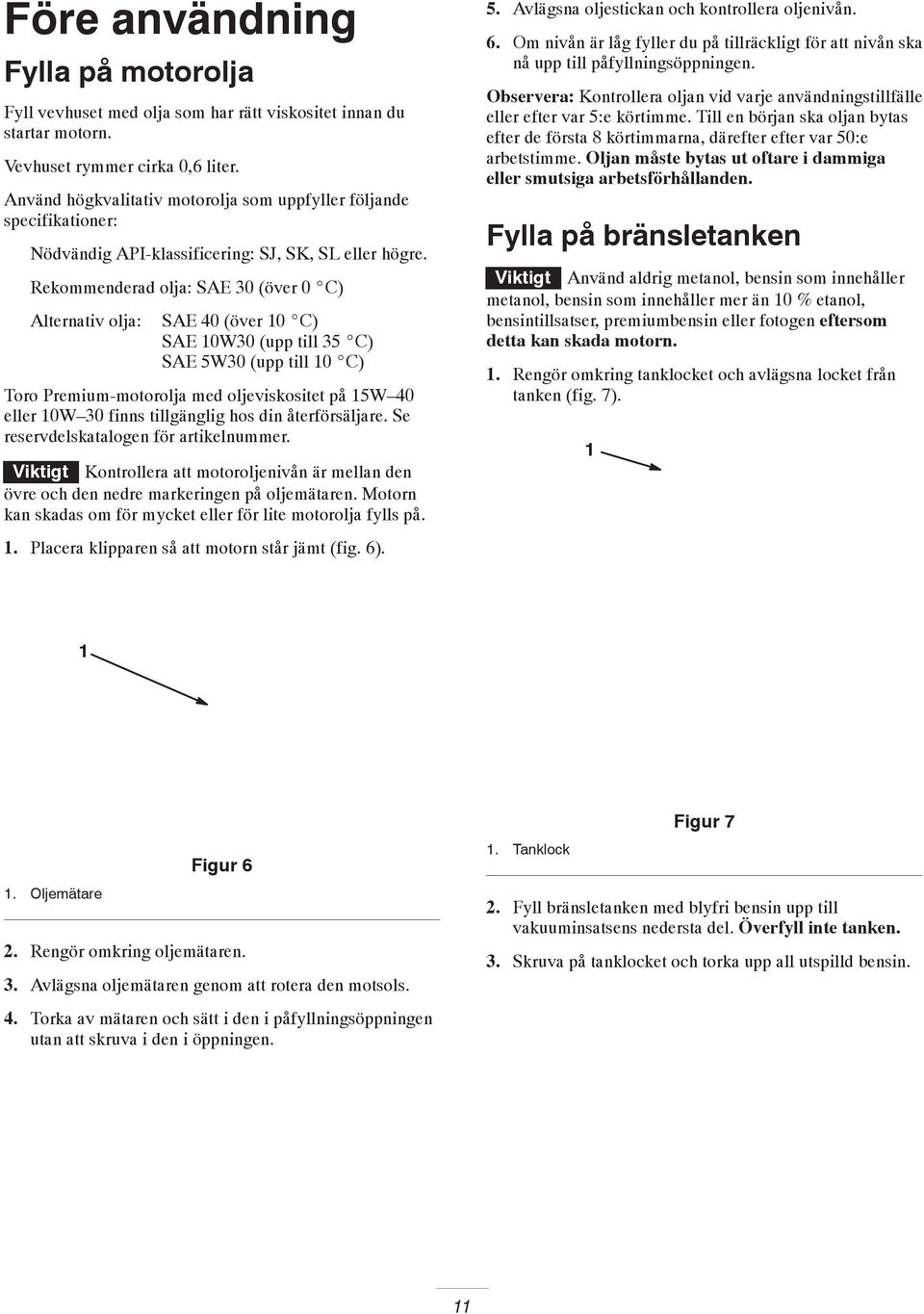 Rekommenderad olja: SAE 30 (över 0 C) Alternativ olja: SAE 40 (över 0 C) SAE 0W30 (upp till 35 C) SAE 5W30 (upp till 0 C) Toro Premium-motorolja med oljeviskositet på 5W 40 eller 0W 30 finns