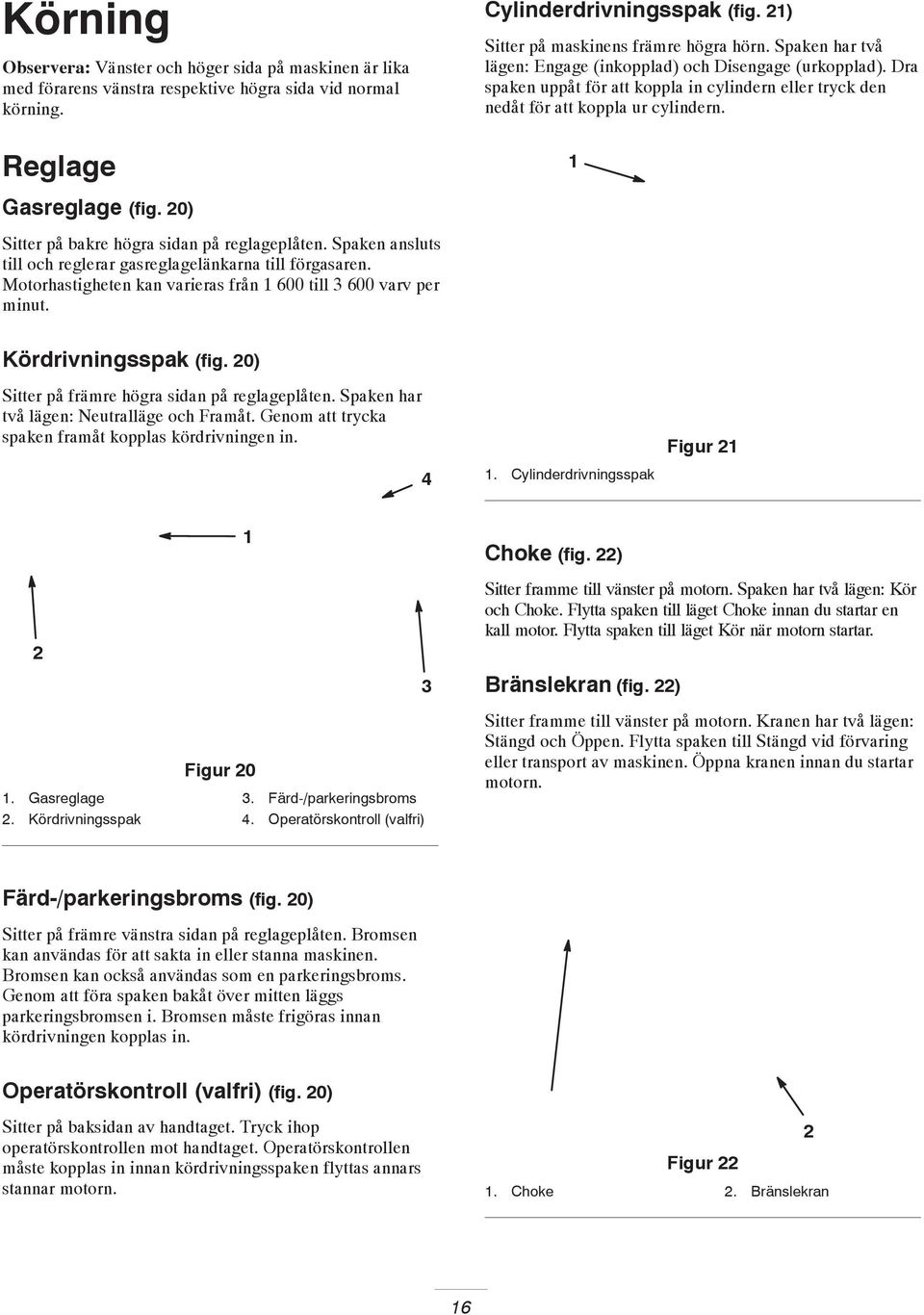Dra spaken uppåt för att koppla in cylindern eller tryck den nedåt för att koppla ur cylindern. Gasreglage (fig. 0) Sitter på bakre högra sidan på reglageplåten.