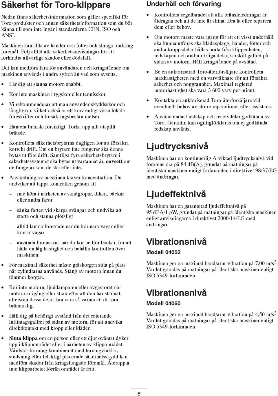 Det kan medföra fara för användaren och kringstående om maskinen används i andra syften än vad som avsetts. Lär dig att stanna motorn snabbt. Kör inte maskinen i tygskor eller tennisskor.