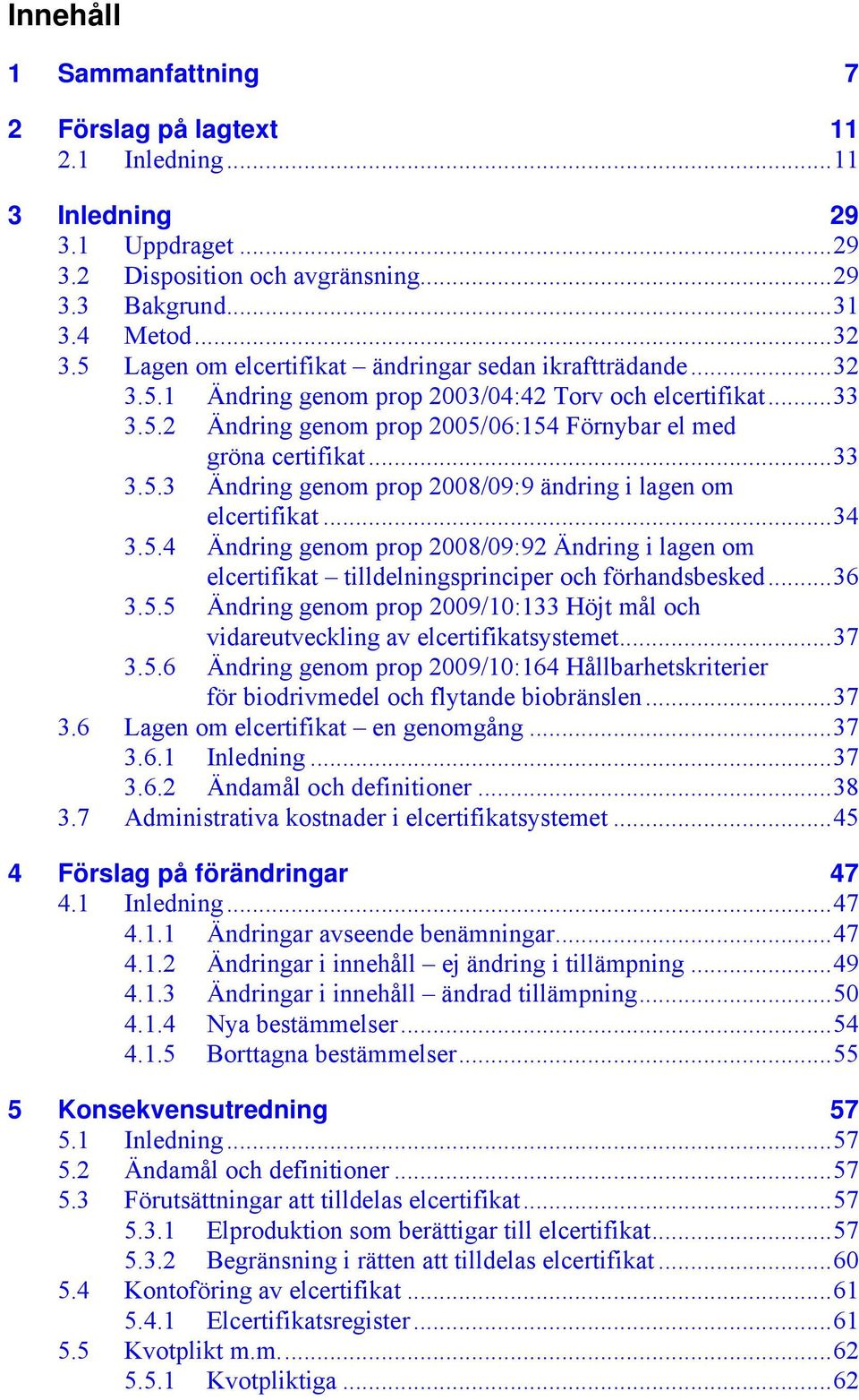 ..34 3.5.4 Ändring genom prop 2008/09:92 Ändring i lagen om elcertifikat tilldelningsprinciper och förhandsbesked...36 3.5.5 Ändring genom prop 2009/10:133 Höjt mål och vidareutveckling av elcertifikatsystemet.