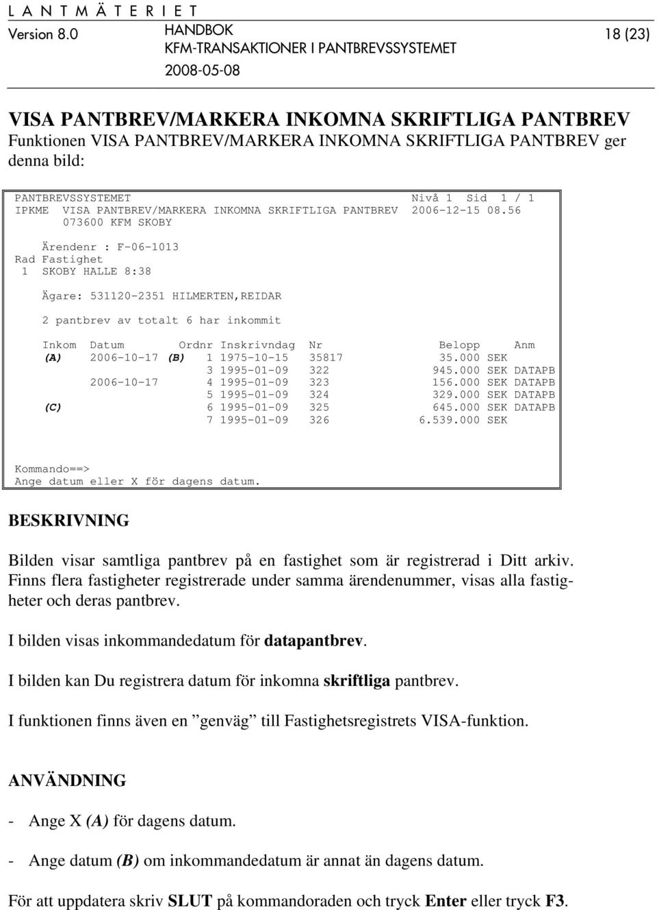 56 Ärendenr : F-06-1013 Rad Fastighet 1 SKOBY HALLE 8:38 Ägare: 531120-2351 HILMERTEN,REIDAR 2 pantbrev av totalt 6 har inkommit Inkom Datum Ordnr Inskrivndag Nr Belopp Anm (A) 2006-10-17 (B) 1