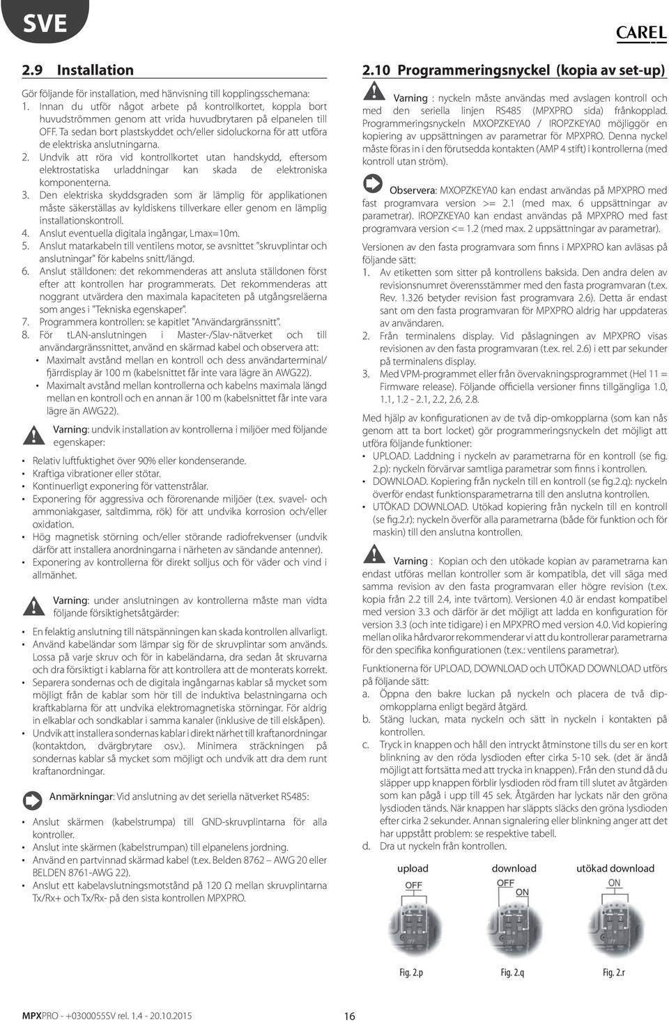 Undvik a röra vid konrollkore uan handskydd, efersom elekrosaiska urladdningar kan skada de elekroniska komponenerna. 3.