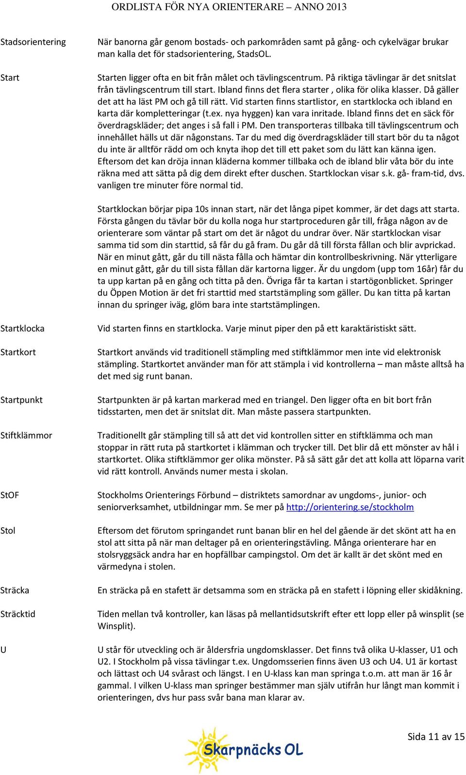 Då gäller det att ha läst PM och gå till rätt. Vid starten finns startlistor, en startklocka och ibland en karta där kompletteringar (t.ex. nya hyggen) kan vara inritade.