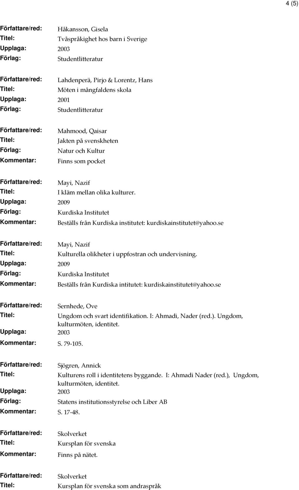 se Mayi, Nazif Kulturella olikheter i uppfostran och undervisning. Upplaga: 2009 Kurdiska Institutet Beställs från Kurdiska intitutet: kurdiskainstitutet@yahoo.