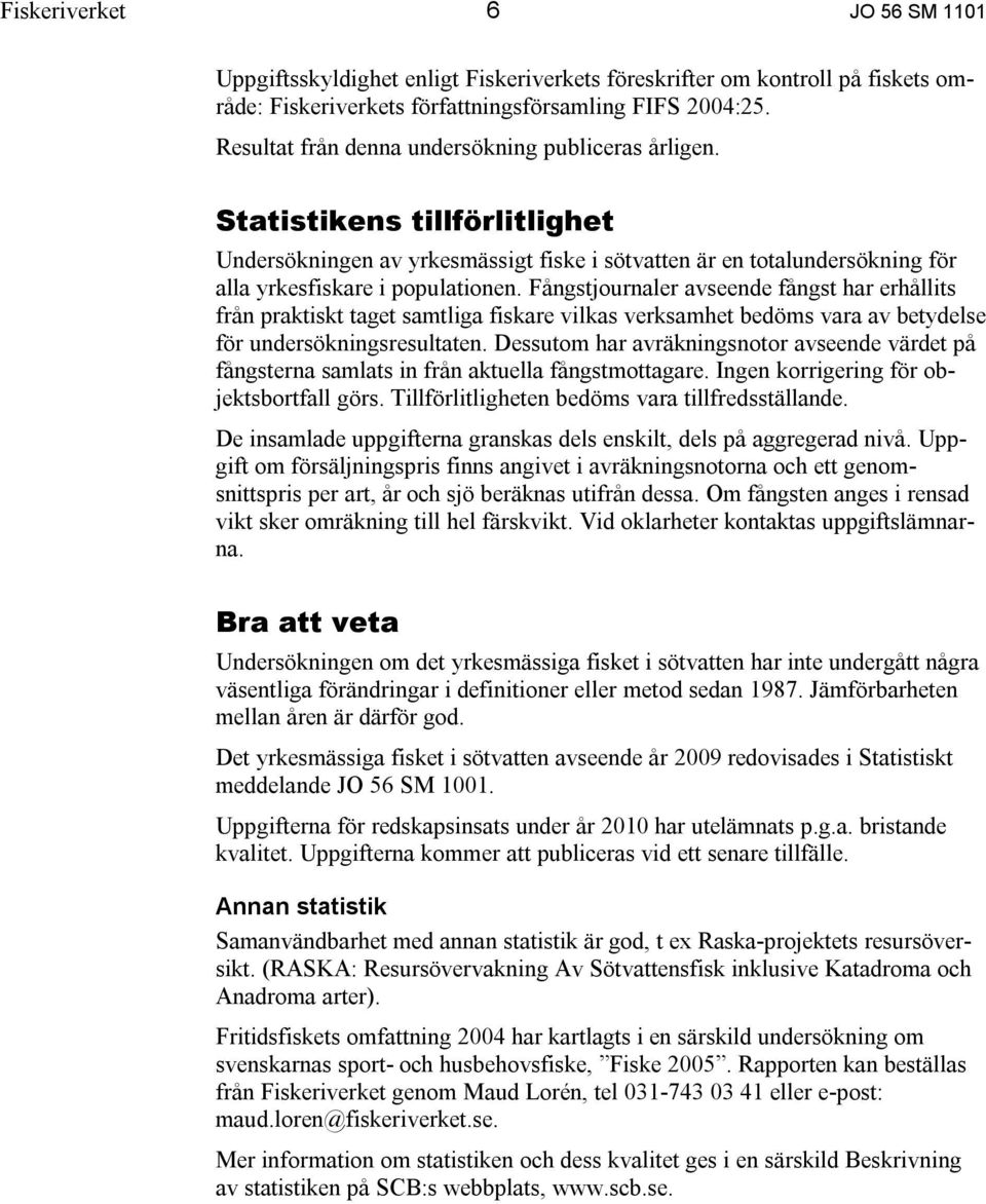 Fångstjournaler avseende fångst har erhållits från praktiskt taget samtliga fiskare vilkas verksamhet bedöms vara av betydelse för undersökningsresultaten.