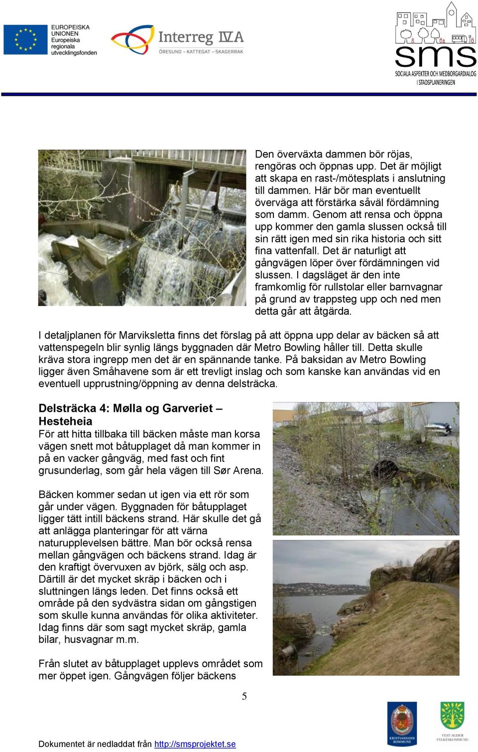 Det är naturligt att gångvägen löper över fördämningen vid slussen. I dagsläget är den inte framkomlig för rullstolar eller barnvagnar på grund av trappsteg upp och ned men detta går att åtgärda.