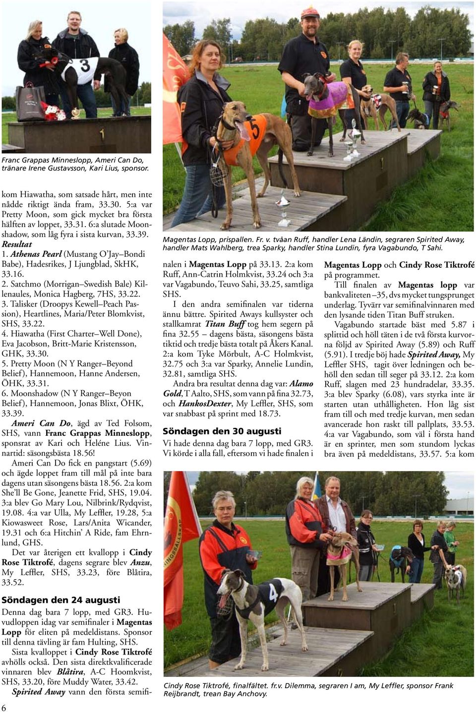 Athenas Pearl (Mustang O Jay Bondi Babe), Hadesrikes, J Ljungblad, SkHK, 33.16. 2. Satchmo (Morrigan Swedish Bale) Killenaules, Monica Hagberg, 7HS, 33.22. 3. Talisker (Droopys Kewell Peach Passion), Heartlines, Maria/Peter Blomkvist, SHS, 33.