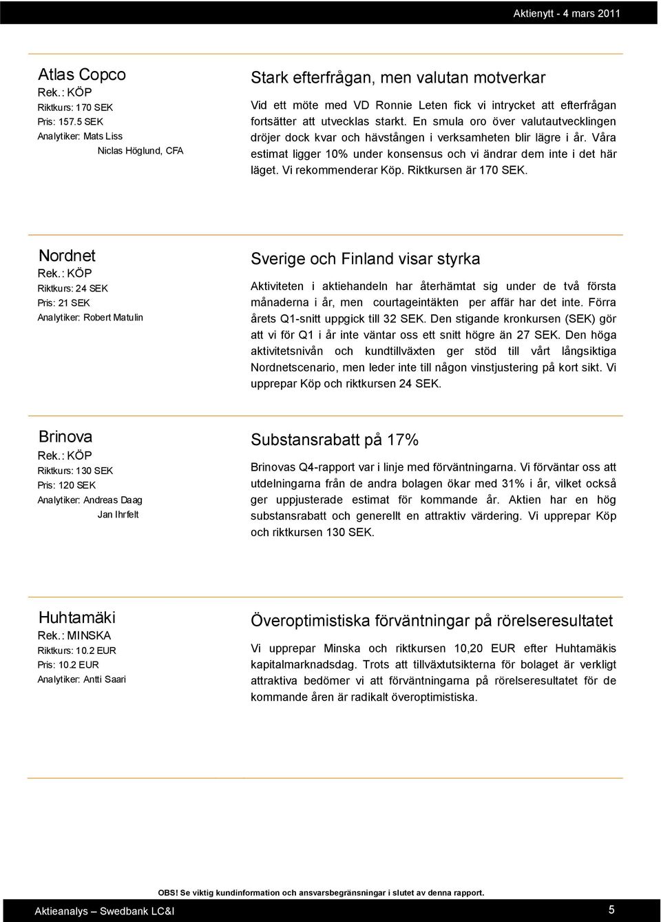 En smula oro över valutautvecklingen dröjer dock kvar och hävstången i verksamheten blir lägre i år. Våra estimat ligger 10% under konsensus och vi ändrar dem inte i det här läget.