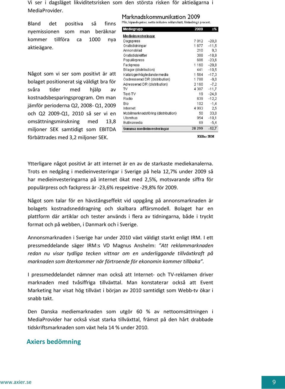 Om man jämför perioderna Q2, 2008- Q1, 2009 och Q2 2009-Q1, 2010 så ser vi en omsättningsminskning med 13,8 miljoner SEK samtidigt som EBITDA förbättrades med 3,2 miljoner SEK.