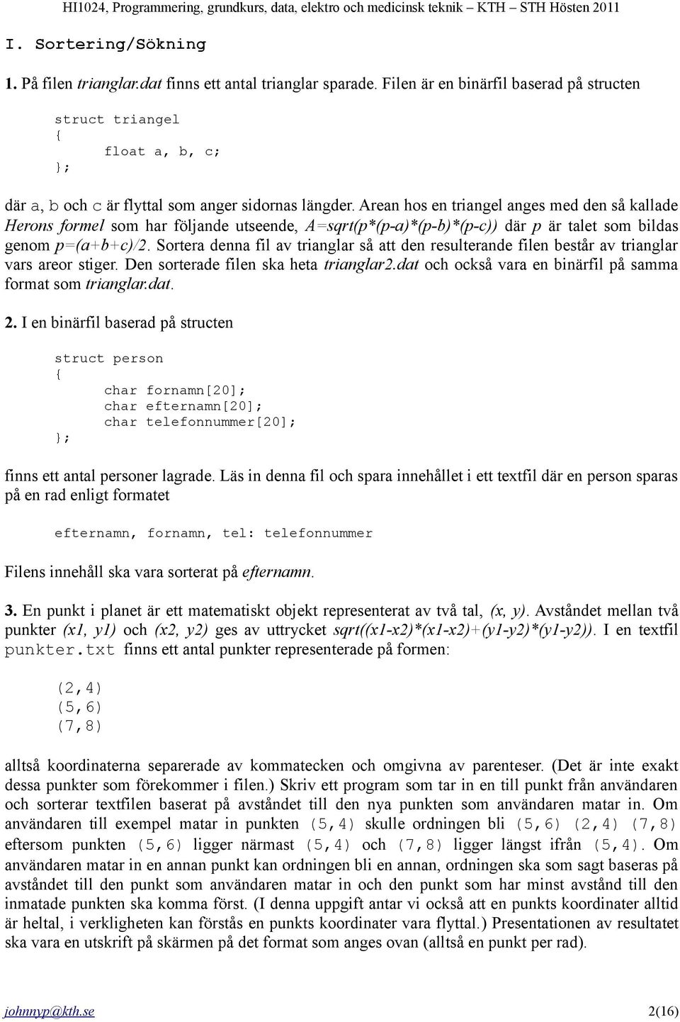 Arean hos en triangel anges med den så kallade Herons formel som har följande utseende, A=sqrt(p*(p-a)*(p-b)*(p-c)) där p är talet som bildas genom p=(a+b+c)/2.